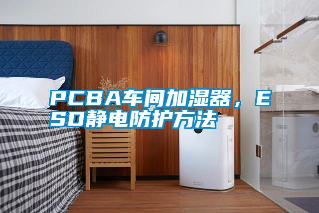 PCBA車間加濕器，ESD靜電防護(hù)方法