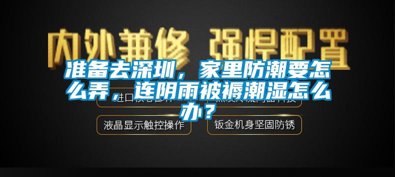 準(zhǔn)備去深圳，家里防潮要怎么弄，連陰雨被褥潮濕怎么辦？