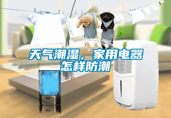 天氣潮濕，家用電器怎樣防潮