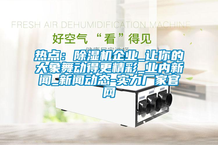 熱點：除濕機企業(yè)_讓你的大象舞動得更精彩_業(yè)內新聞_新聞動態(tài)-實力廠家官網(wǎng)