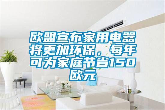 歐盟宣布家用電器將更加環(huán)保，每年可為家庭節(jié)省150歐元