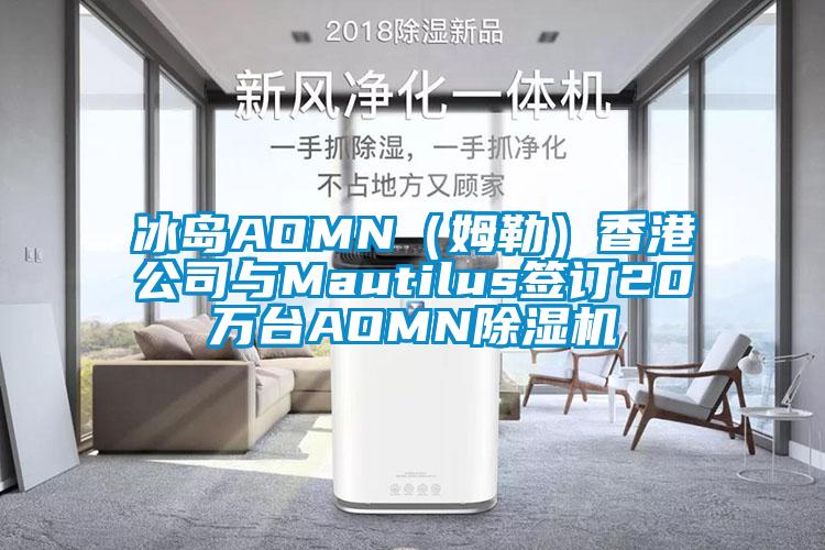 冰島AOMN（姆勒）香港公司與Mautilus簽訂20萬臺AOMN除濕機(jī)