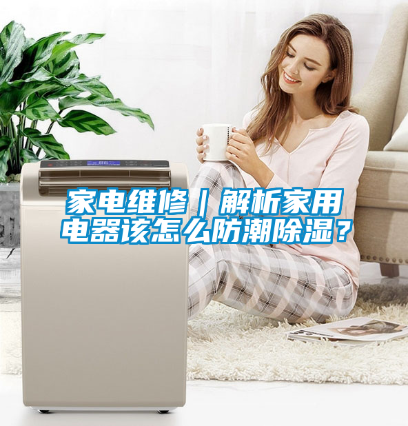 家電維修｜解析家用電器該怎么防潮除濕？