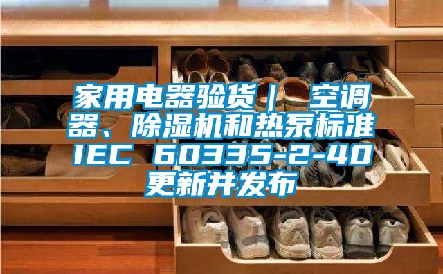 家用電器驗貨｜ 空調(diào)器、除濕機和熱泵標準IEC 60335-2-40更新并發(fā)布