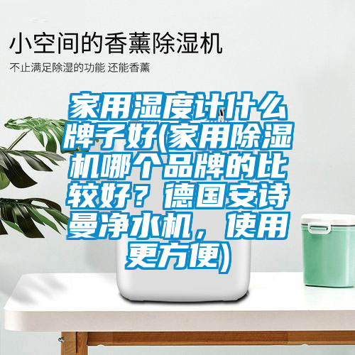 家用濕度計什么牌子好(家用除濕機哪個品牌的比較好？德國安詩曼凈水機，使用更方便)