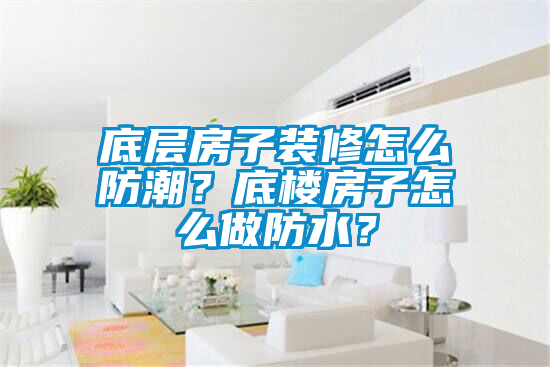 底層房子裝修怎么防潮？底樓房子怎么做防水？