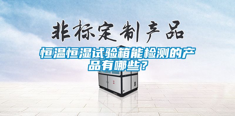 恒溫恒濕試驗(yàn)箱能檢測(cè)的產(chǎn)品有哪些？