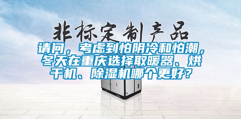 請問，考慮到怕陰冷和怕潮，冬天在重慶選擇取暖器、烘干機、除濕機哪個更好？