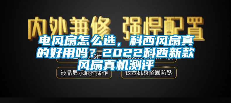 電風(fēng)扇怎么選，科西風(fēng)扇真的好用嗎？2022科西新款風(fēng)扇真機(jī)測(cè)評(píng)