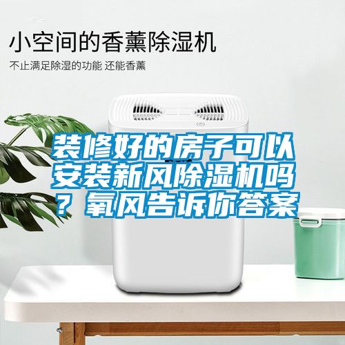 裝修好的房子可以安裝新風除濕機嗎？氧風告訴你答案