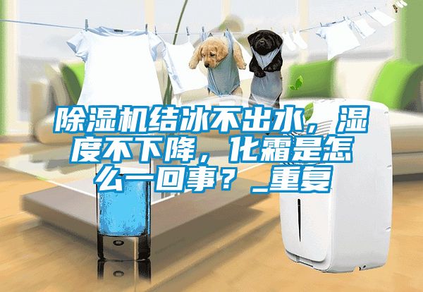 除濕機結(jié)冰不出水，濕度不下降，化霜是怎么一回事？_重復(fù)