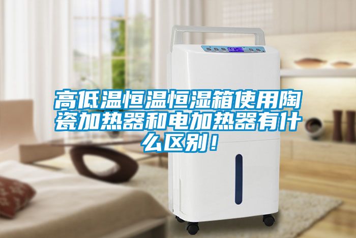 高低溫恒溫恒濕箱使用陶瓷加熱器和電加熱器有什么區(qū)別！